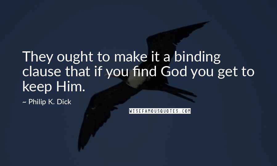 Philip K. Dick Quotes: They ought to make it a binding clause that if you find God you get to keep Him.