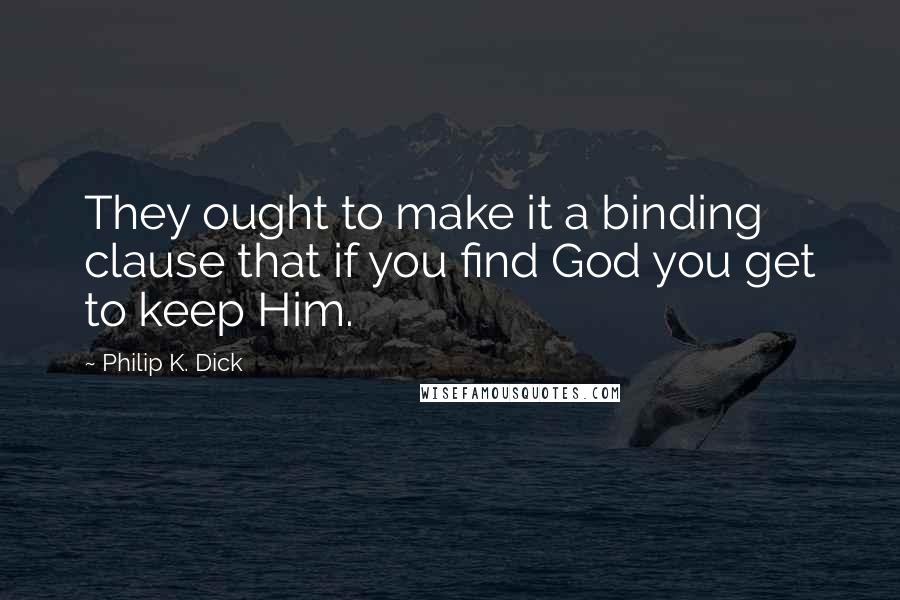 Philip K. Dick Quotes: They ought to make it a binding clause that if you find God you get to keep Him.