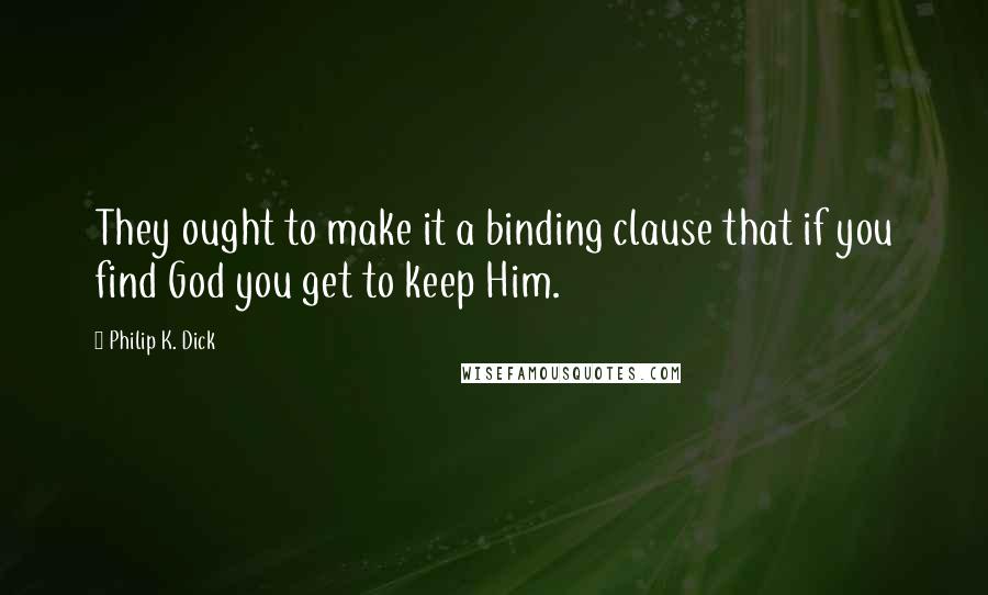 Philip K. Dick Quotes: They ought to make it a binding clause that if you find God you get to keep Him.