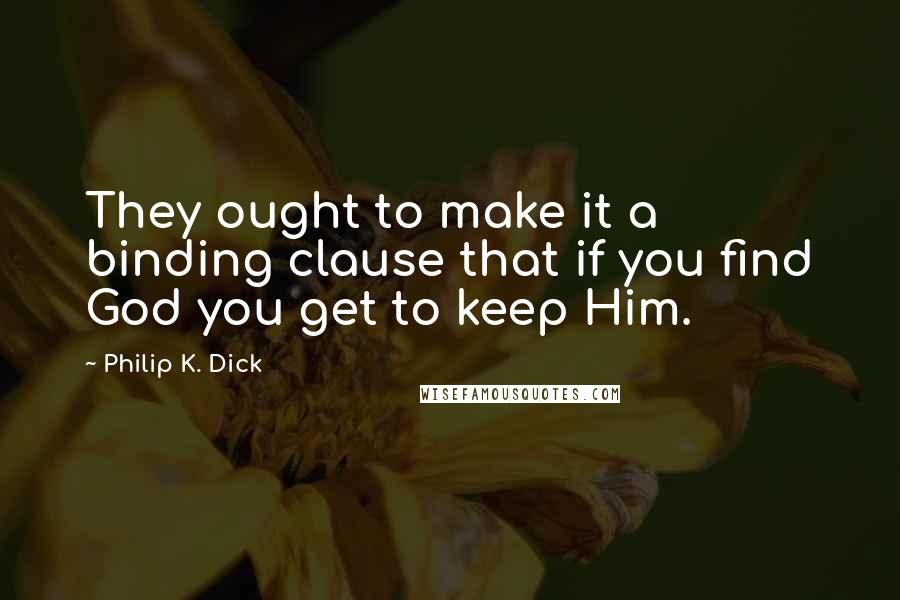 Philip K. Dick Quotes: They ought to make it a binding clause that if you find God you get to keep Him.