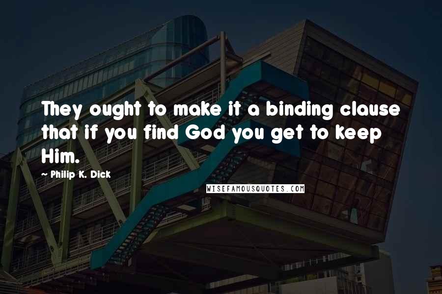 Philip K. Dick Quotes: They ought to make it a binding clause that if you find God you get to keep Him.