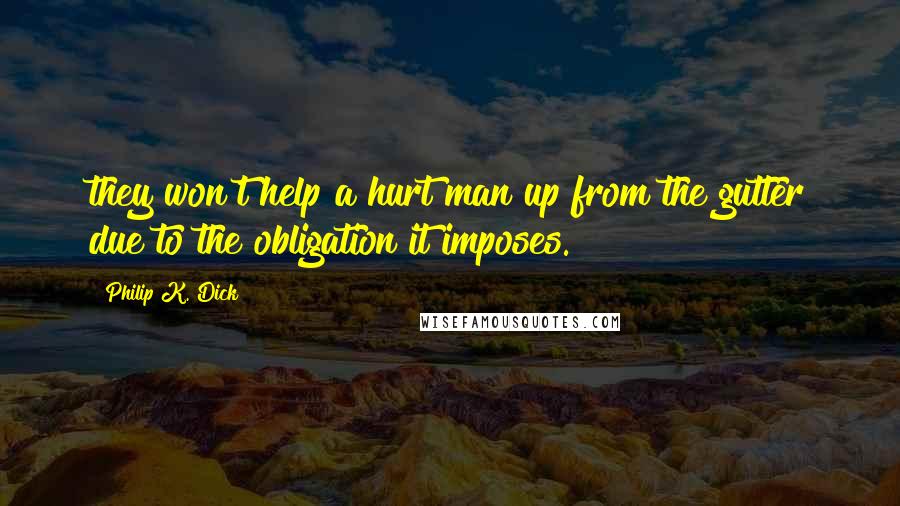 Philip K. Dick Quotes: they won't help a hurt man up from the gutter due to the obligation it imposes.