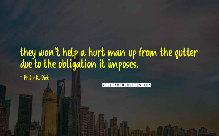 Philip K. Dick Quotes: they won't help a hurt man up from the gutter due to the obligation it imposes.