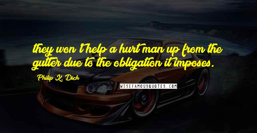 Philip K. Dick Quotes: they won't help a hurt man up from the gutter due to the obligation it imposes.