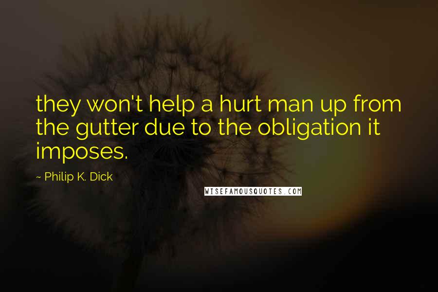 Philip K. Dick Quotes: they won't help a hurt man up from the gutter due to the obligation it imposes.