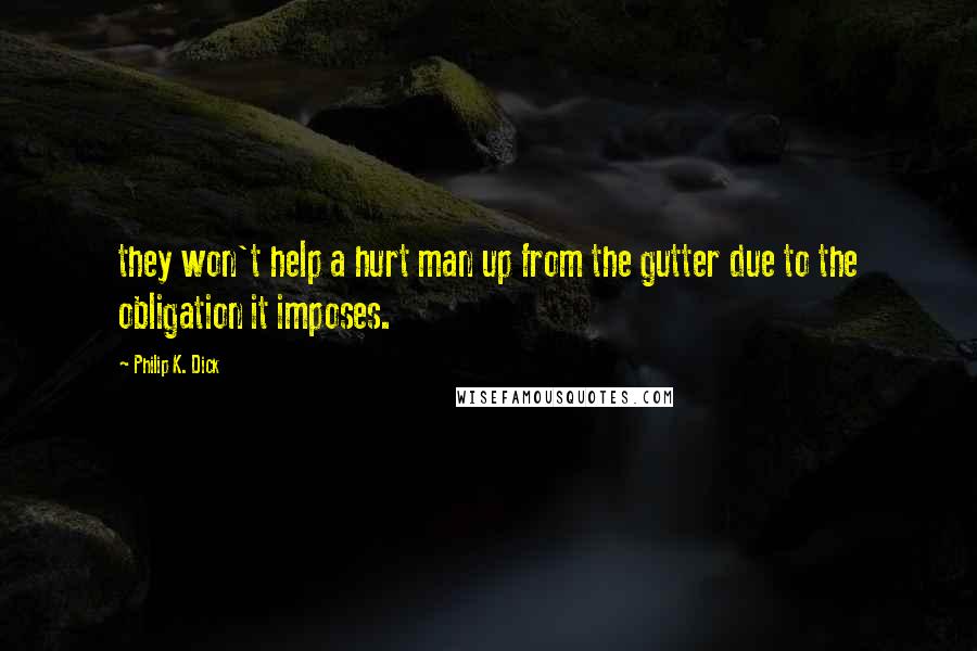 Philip K. Dick Quotes: they won't help a hurt man up from the gutter due to the obligation it imposes.