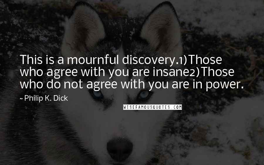Philip K. Dick Quotes: This is a mournful discovery.1)Those who agree with you are insane2)Those who do not agree with you are in power.