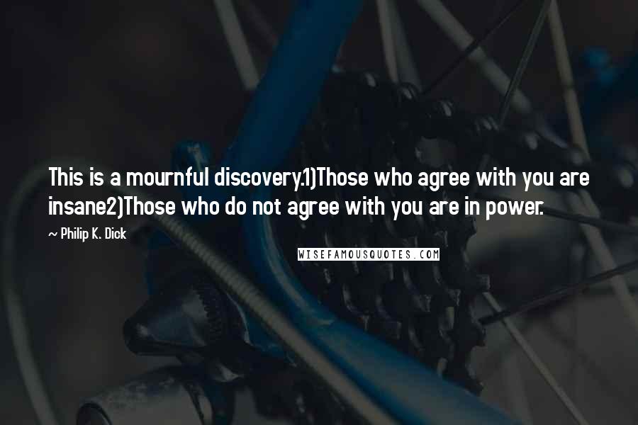 Philip K. Dick Quotes: This is a mournful discovery.1)Those who agree with you are insane2)Those who do not agree with you are in power.