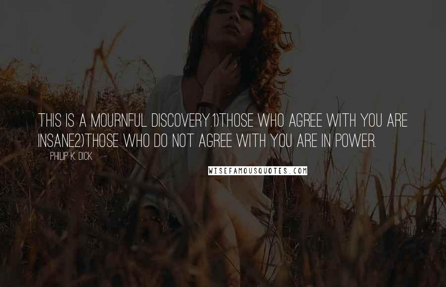 Philip K. Dick Quotes: This is a mournful discovery.1)Those who agree with you are insane2)Those who do not agree with you are in power.