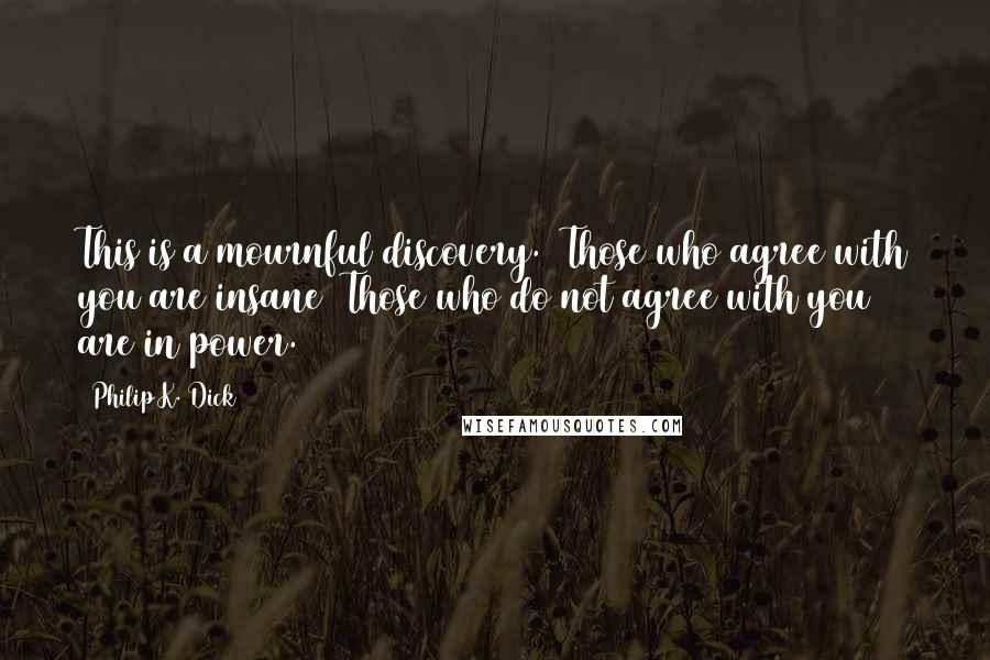Philip K. Dick Quotes: This is a mournful discovery.1)Those who agree with you are insane2)Those who do not agree with you are in power.