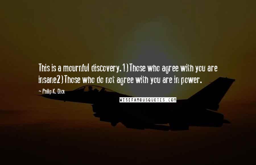 Philip K. Dick Quotes: This is a mournful discovery.1)Those who agree with you are insane2)Those who do not agree with you are in power.