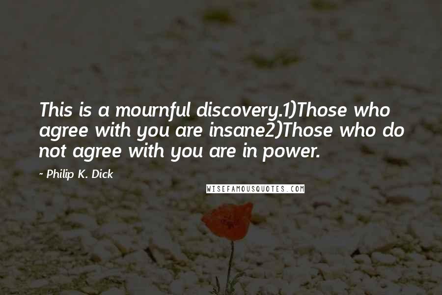 Philip K. Dick Quotes: This is a mournful discovery.1)Those who agree with you are insane2)Those who do not agree with you are in power.