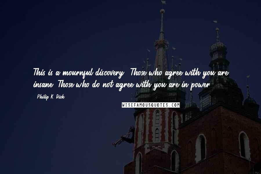 Philip K. Dick Quotes: This is a mournful discovery.1)Those who agree with you are insane2)Those who do not agree with you are in power.