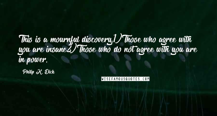 Philip K. Dick Quotes: This is a mournful discovery.1)Those who agree with you are insane2)Those who do not agree with you are in power.