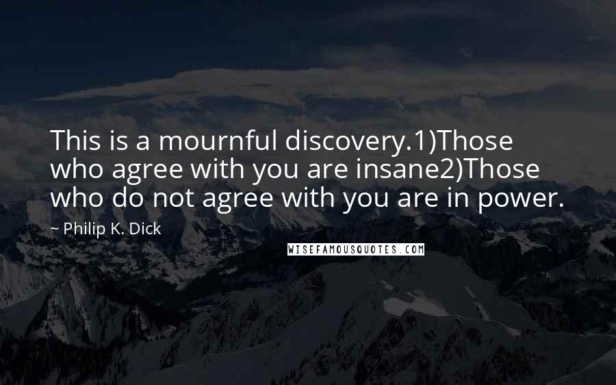 Philip K. Dick Quotes: This is a mournful discovery.1)Those who agree with you are insane2)Those who do not agree with you are in power.