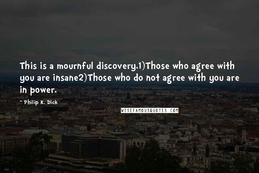 Philip K. Dick Quotes: This is a mournful discovery.1)Those who agree with you are insane2)Those who do not agree with you are in power.