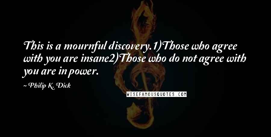 Philip K. Dick Quotes: This is a mournful discovery.1)Those who agree with you are insane2)Those who do not agree with you are in power.