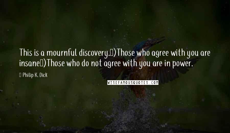 Philip K. Dick Quotes: This is a mournful discovery.1)Those who agree with you are insane2)Those who do not agree with you are in power.