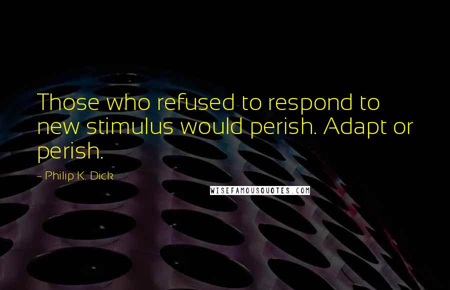 Philip K. Dick Quotes: Those who refused to respond to new stimulus would perish. Adapt or perish.