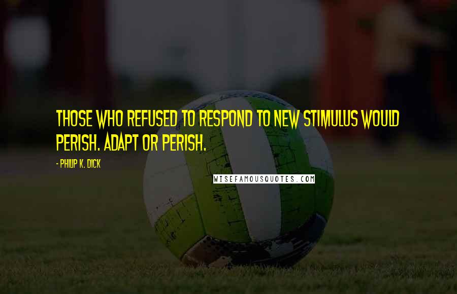 Philip K. Dick Quotes: Those who refused to respond to new stimulus would perish. Adapt or perish.