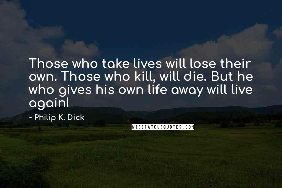 Philip K. Dick Quotes: Those who take lives will lose their own. Those who kill, will die. But he who gives his own life away will live again!
