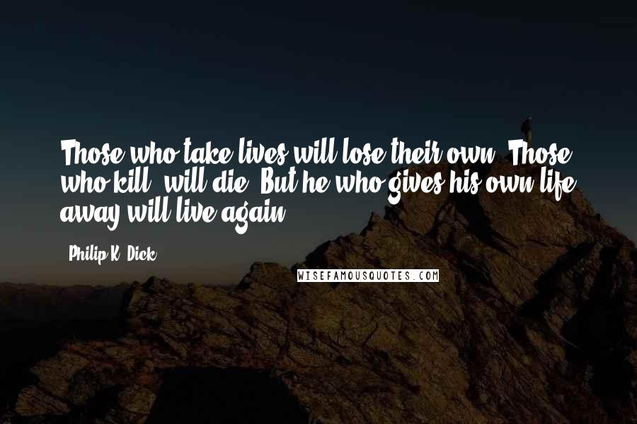 Philip K. Dick Quotes: Those who take lives will lose their own. Those who kill, will die. But he who gives his own life away will live again!