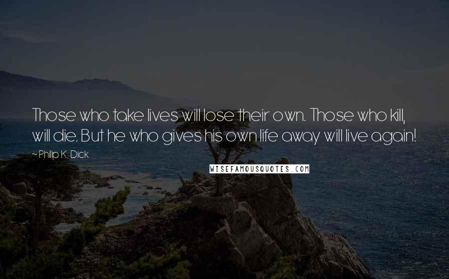 Philip K. Dick Quotes: Those who take lives will lose their own. Those who kill, will die. But he who gives his own life away will live again!