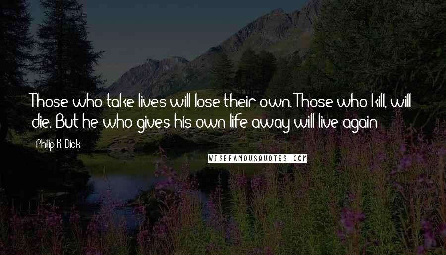 Philip K. Dick Quotes: Those who take lives will lose their own. Those who kill, will die. But he who gives his own life away will live again!