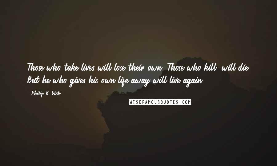 Philip K. Dick Quotes: Those who take lives will lose their own. Those who kill, will die. But he who gives his own life away will live again!