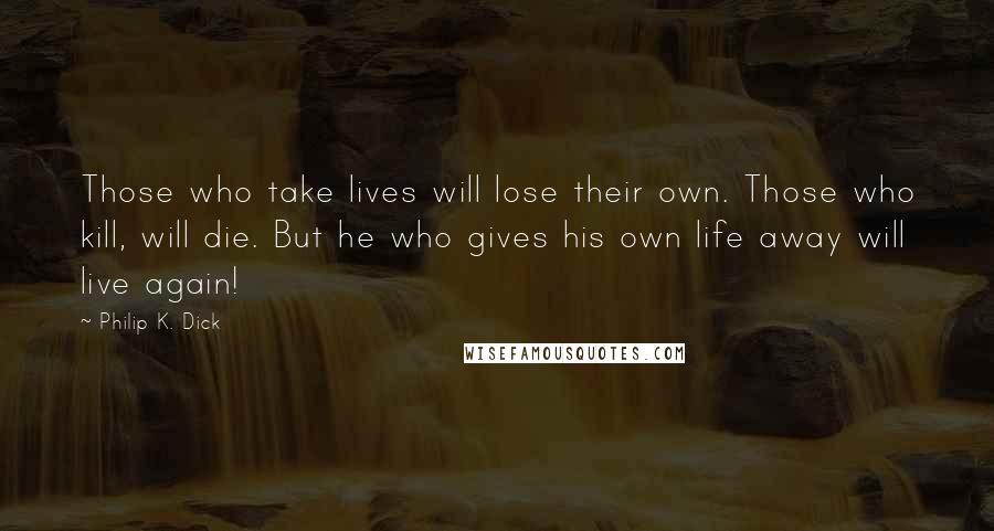 Philip K. Dick Quotes: Those who take lives will lose their own. Those who kill, will die. But he who gives his own life away will live again!