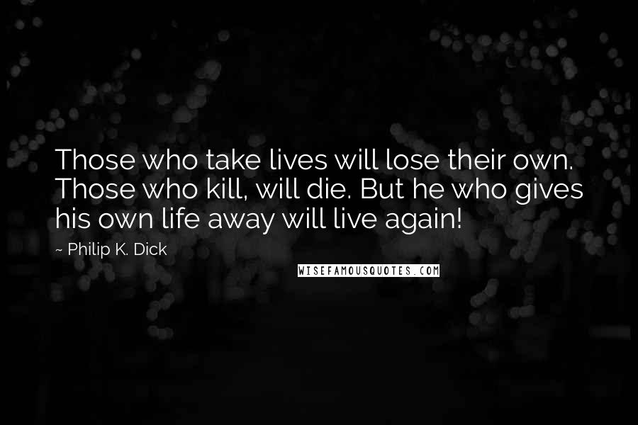Philip K. Dick Quotes: Those who take lives will lose their own. Those who kill, will die. But he who gives his own life away will live again!