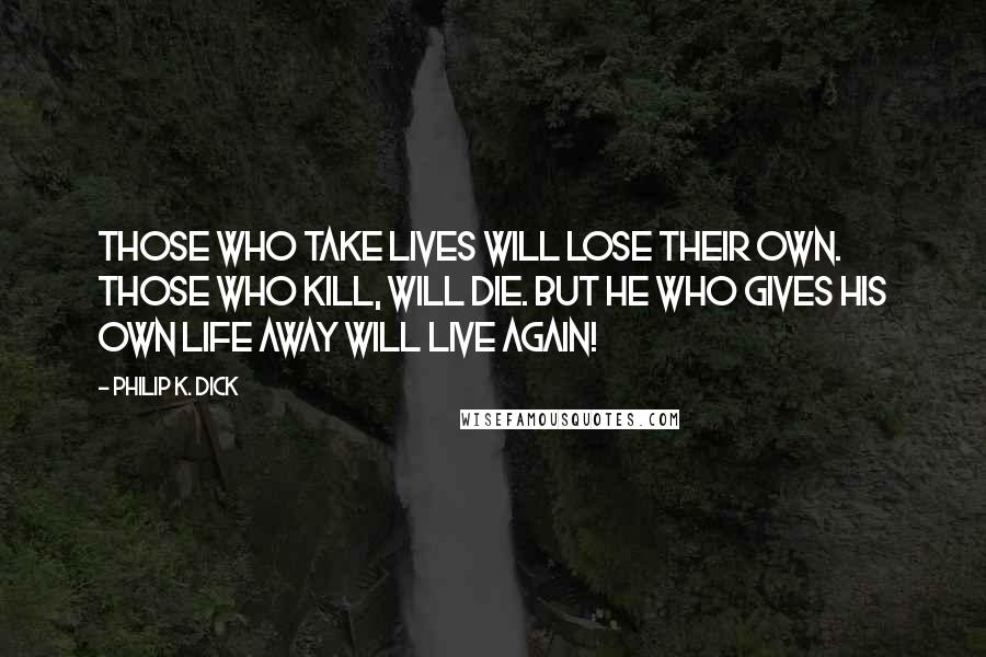 Philip K. Dick Quotes: Those who take lives will lose their own. Those who kill, will die. But he who gives his own life away will live again!