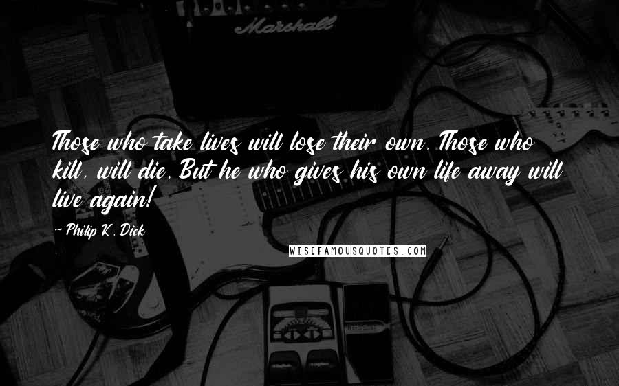 Philip K. Dick Quotes: Those who take lives will lose their own. Those who kill, will die. But he who gives his own life away will live again!