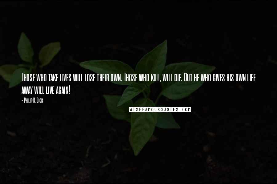 Philip K. Dick Quotes: Those who take lives will lose their own. Those who kill, will die. But he who gives his own life away will live again!