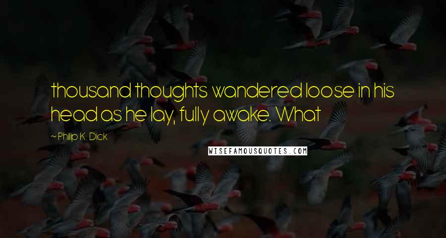 Philip K. Dick Quotes: thousand thoughts wandered loose in his head as he lay, fully awake. What