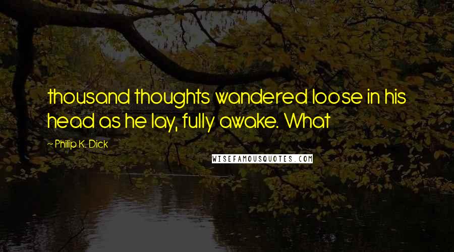 Philip K. Dick Quotes: thousand thoughts wandered loose in his head as he lay, fully awake. What