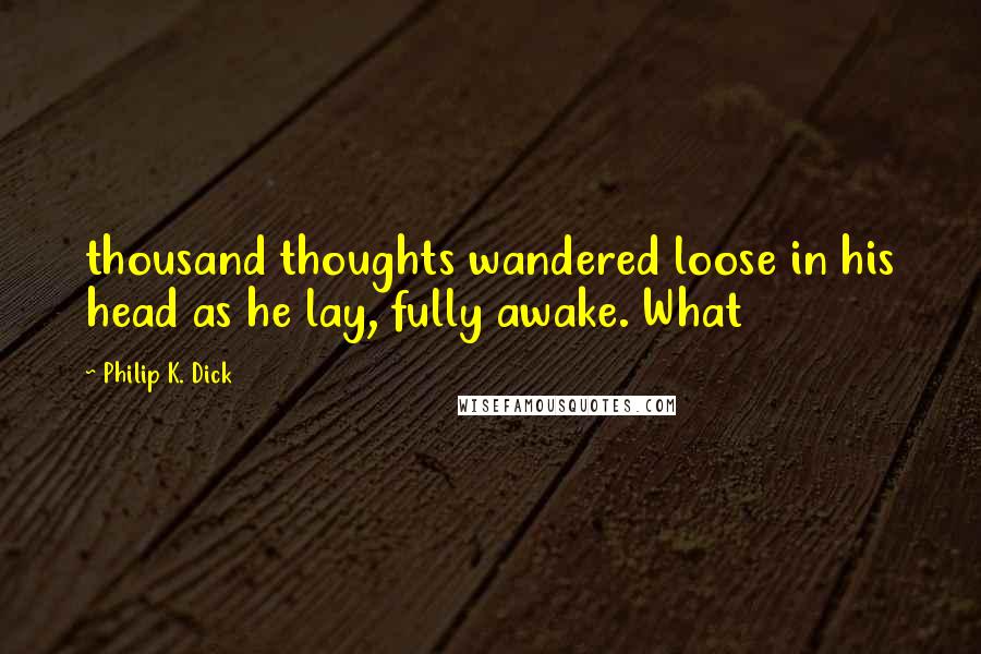 Philip K. Dick Quotes: thousand thoughts wandered loose in his head as he lay, fully awake. What