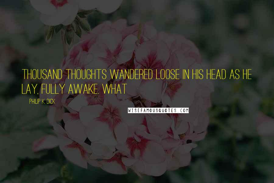 Philip K. Dick Quotes: thousand thoughts wandered loose in his head as he lay, fully awake. What