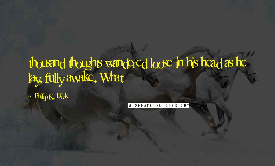 Philip K. Dick Quotes: thousand thoughts wandered loose in his head as he lay, fully awake. What