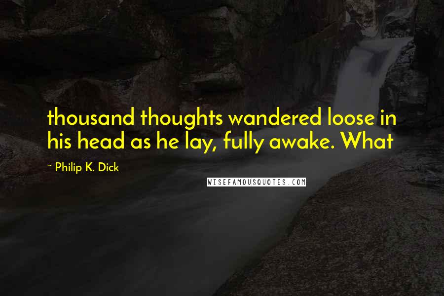 Philip K. Dick Quotes: thousand thoughts wandered loose in his head as he lay, fully awake. What