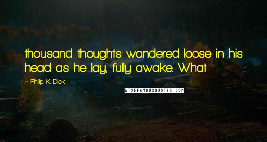 Philip K. Dick Quotes: thousand thoughts wandered loose in his head as he lay, fully awake. What