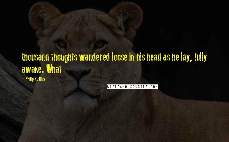 Philip K. Dick Quotes: thousand thoughts wandered loose in his head as he lay, fully awake. What