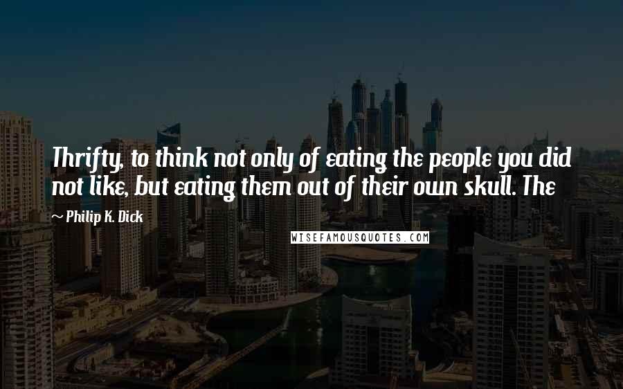 Philip K. Dick Quotes: Thrifty, to think not only of eating the people you did not like, but eating them out of their own skull. The