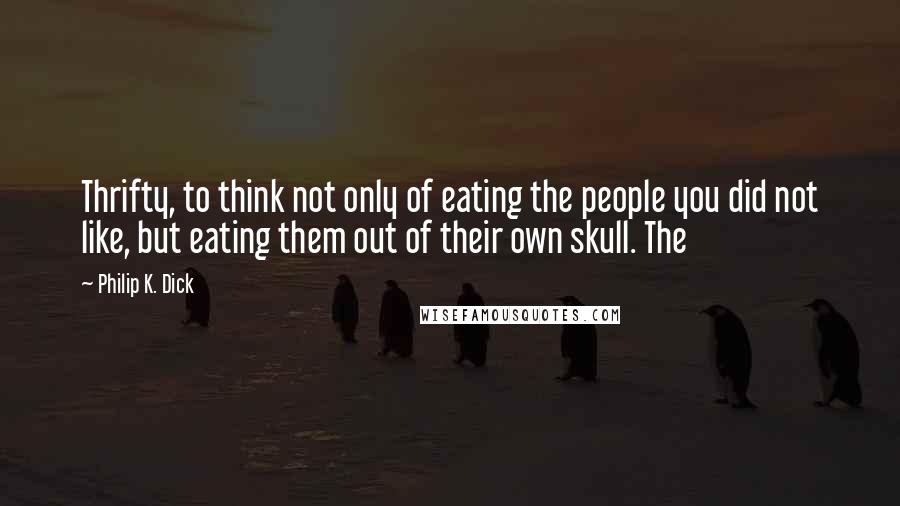 Philip K. Dick Quotes: Thrifty, to think not only of eating the people you did not like, but eating them out of their own skull. The