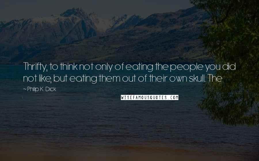 Philip K. Dick Quotes: Thrifty, to think not only of eating the people you did not like, but eating them out of their own skull. The