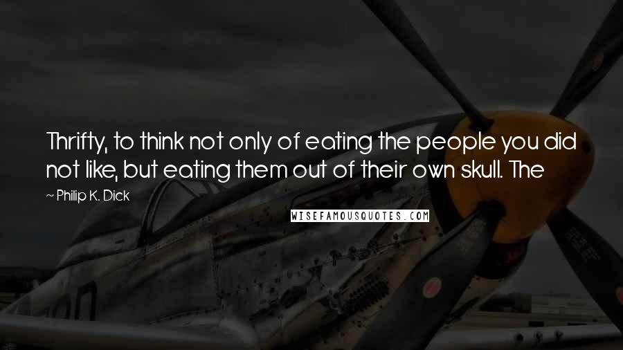 Philip K. Dick Quotes: Thrifty, to think not only of eating the people you did not like, but eating them out of their own skull. The