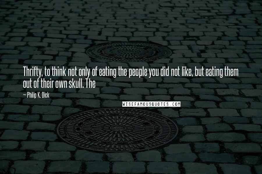 Philip K. Dick Quotes: Thrifty, to think not only of eating the people you did not like, but eating them out of their own skull. The