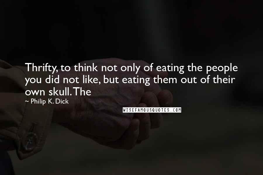 Philip K. Dick Quotes: Thrifty, to think not only of eating the people you did not like, but eating them out of their own skull. The