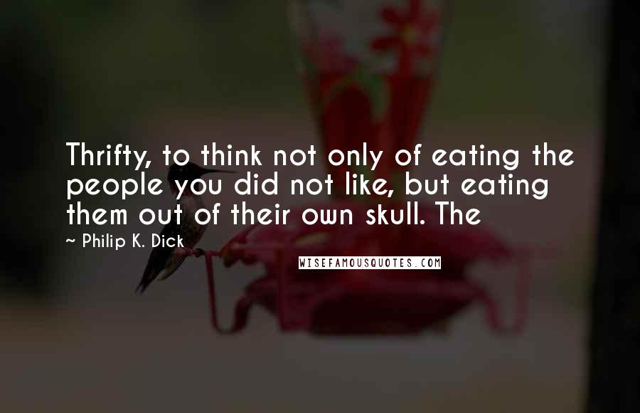 Philip K. Dick Quotes: Thrifty, to think not only of eating the people you did not like, but eating them out of their own skull. The