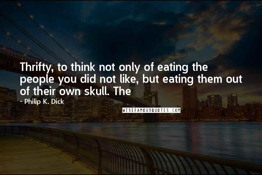 Philip K. Dick Quotes: Thrifty, to think not only of eating the people you did not like, but eating them out of their own skull. The